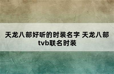 天龙八部好听的时装名字 天龙八部tvb联名时装